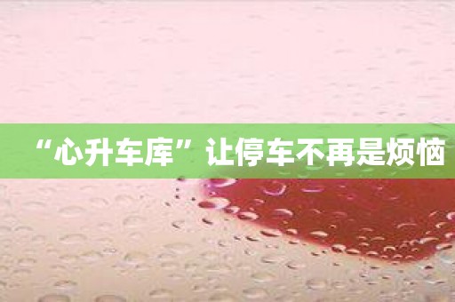 “心升车库”让停车不再是烦恼