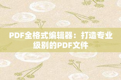 PDF全格式编辑器：打造专业级别的PDF文件