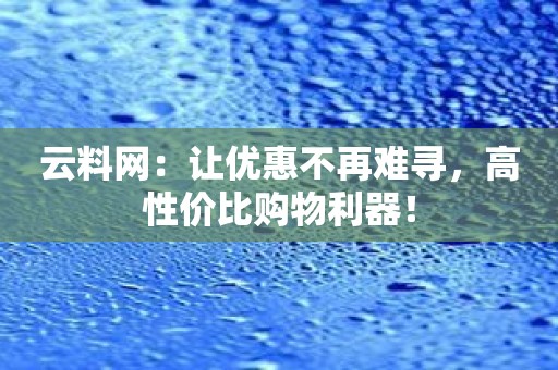 云料网：让优惠不再难寻，高性价比购物利器！