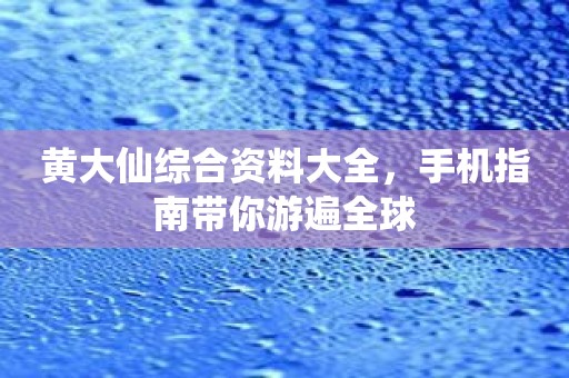 黄大仙综合资料大全，手机指南带你游遍全球