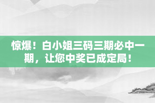 惊爆！白小姐三码三期必中一期，让您中奖已成定局！