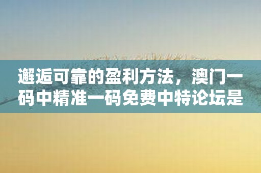 邂逅可靠的盈利方法，澳门一码中精准一码免费中特论坛是您的最佳选择！