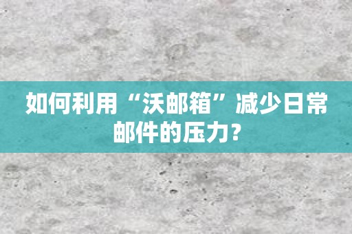 如何利用“沃邮箱”减少日常邮件的压力？