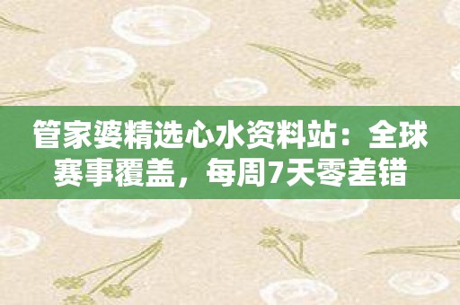 管家婆精选心水资料站：全球赛事覆盖，每周7天零差错