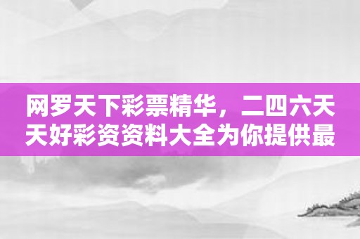 网罗天下彩票精华，二四六天天好彩资资料大全为你提供最优质的服务！