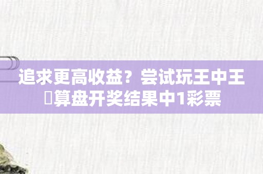 追求更高收益？尝试玩王中王鉄算盘开奖结果中1彩票