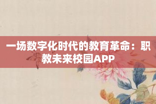 一场数字化时代的教育革命：职教未来校园APP