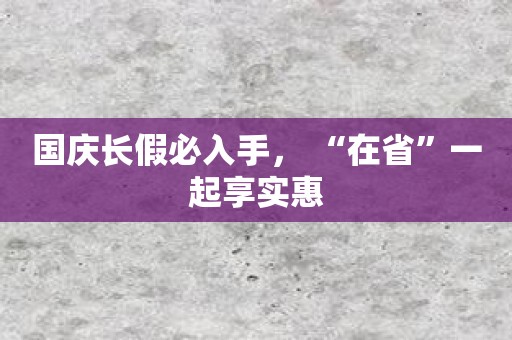 国庆长假必入手， “在省”一起享实惠