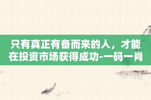 只有真正有备而来的人，才能在投资市场获得成功-一码一肖100准资料应用软件必备！