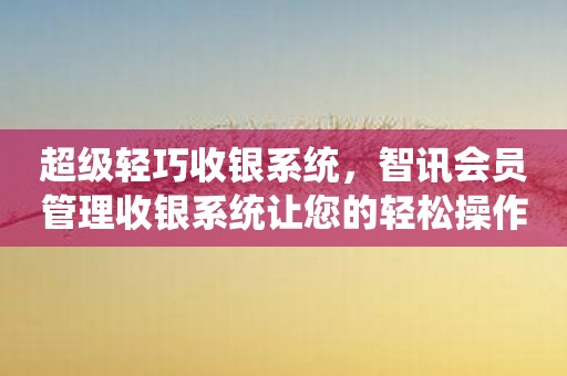 超级轻巧收银系统，智讯会员管理收银系统让您的轻松操作