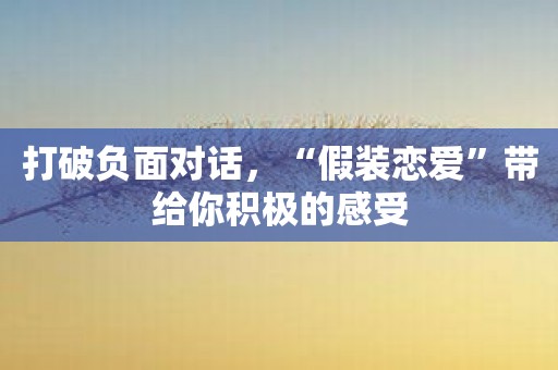 打破负面对话，“假装恋爱”带给你积极的感受