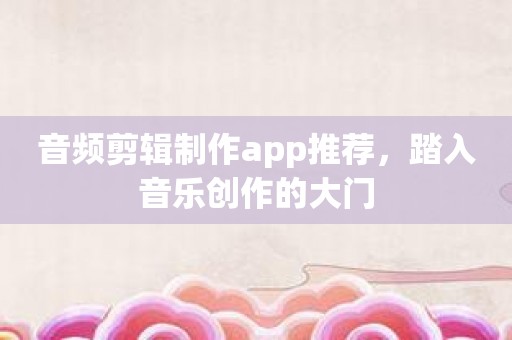 音频剪辑制作app推荐，踏入音乐创作的大门