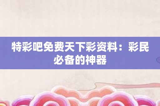 特彩吧免费天下彩资料：彩民必备的神器