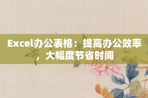 Excel办公表格：提高办公效率，大幅度节省时间