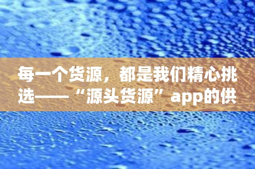 每一个货源，都是我们精心挑选——“源头货源”app的供应质量保障