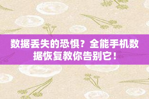 数据丢失的恐惧？全能手机数据恢复教你告别它！