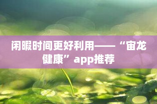 闲暇时间更好利用——“宙龙健康”app推荐