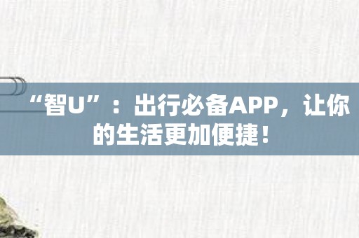 “智U”：出行必备APP，让你的生活更加便捷！