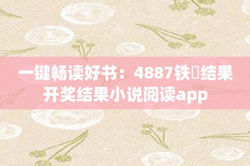 一键畅读好书：4887铁筼结果开奖结果小说阅读app