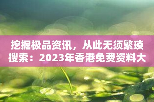 挖掘极品资讯，从此无须繁琐搜索：2023年香港免费资料大全APP震撼发布！