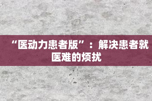 “医动力患者版”：解决患者就医难的烦扰