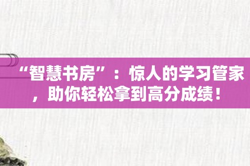 “智慧书房”：惊人的学习管家，助你轻松拿到高分成绩！