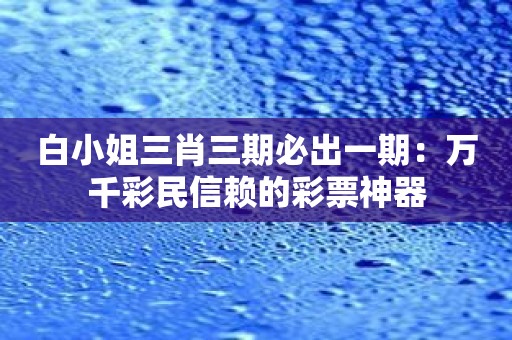 白小姐三肖三期必出一期：万千彩民信赖的彩票神器