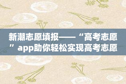 新潮志愿填报——“高考志愿”app助你轻松实现高考志愿