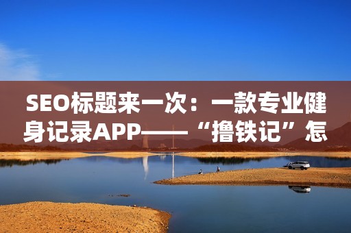 SEO标题来一次：一款专业健身记录APP——“撸铁记”怎么样？