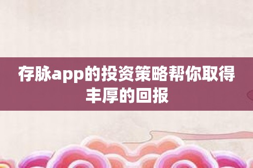 存脉app的投资策略帮你取得丰厚的回报