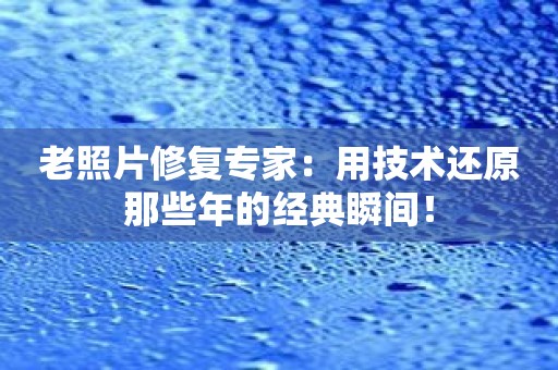 老照片修复专家：用技术还原那些年的经典瞬间！