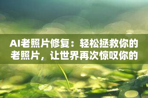 AI老照片修复：轻松拯救你的老照片，让世界再次惊叹你的回忆！