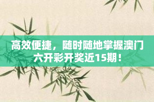 高效便捷，随时随地掌握澳门六开彩开奖近15期！