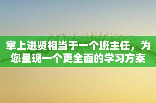 掌上进贤相当于一个班主任，为您呈现一个更全面的学习方案！