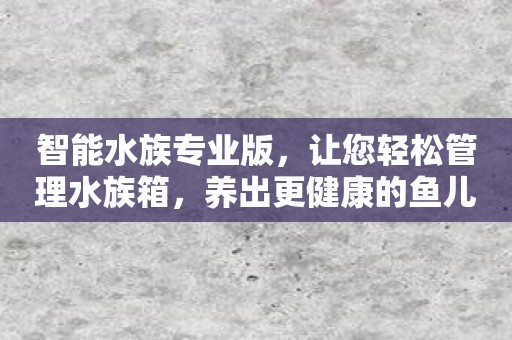 智能水族专业版，让您轻松管理水族箱，养出更健康的鱼儿！