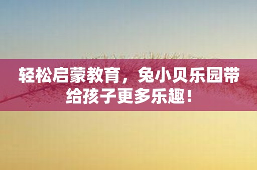 轻松启蒙教育，兔小贝乐园带给孩子更多乐趣！