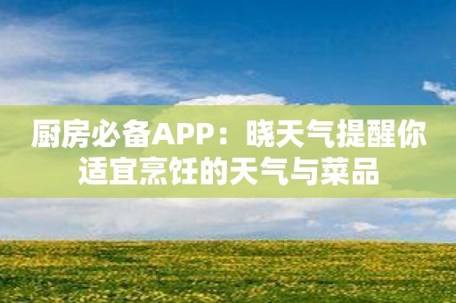 厨房必备APP：晓天气提醒你适宜烹饪的天气与菜品