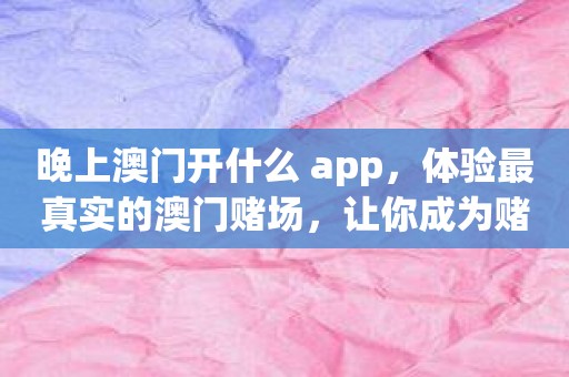 晚上澳门开什么 app，体验最真实的澳门赌场，让你成为赌神！