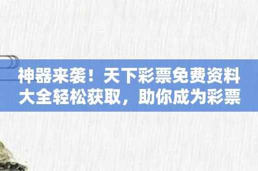 神器来袭！天下彩票免费资料大全轻松获取，助你成为彩票王者！