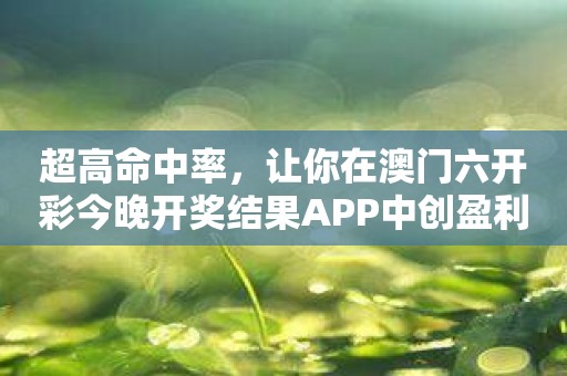 超高命中率，让你在澳门六开彩今晚开奖结果APP中创盈利奇迹！