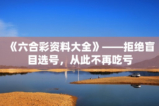 《六合彩资料大全》——拒绝盲目选号，从此不再吃亏