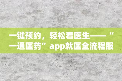 一键预约，轻松看医生——“一通医药”app就医全流程服务