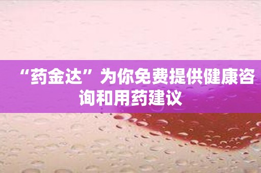 “药金达”为你免费提供健康咨询和用药建议