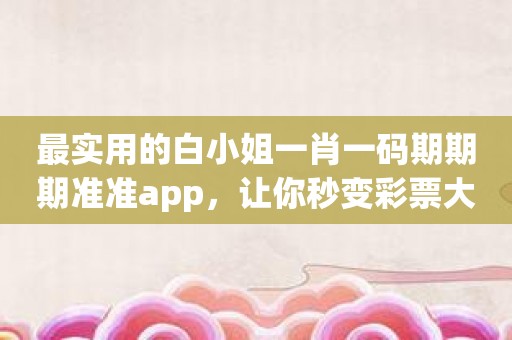 最实用的白小姐一肖一码期期期准准app，让你秒变彩票大神！