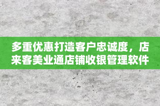 多重优惠打造客户忠诚度，店来客美业通店铺收银管理软件让经营更壮大！