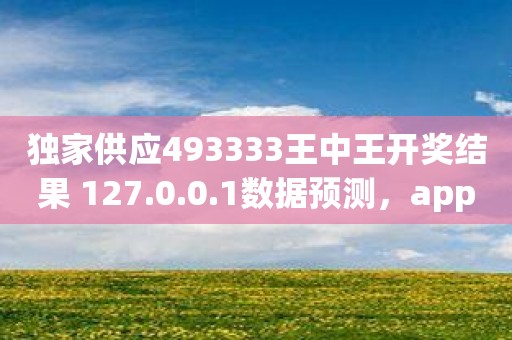 独家供应493333王中王开奖结果 127.0.0.1数据预测，app软件即刻体验