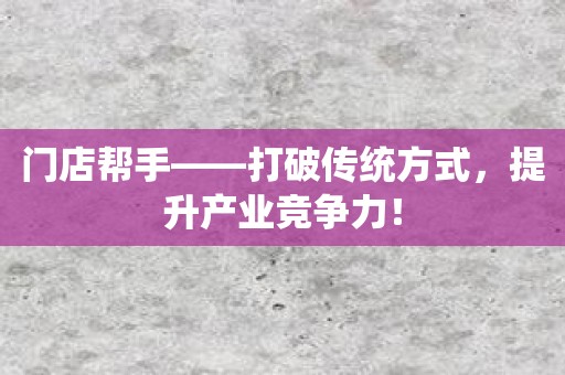 门店帮手——打破传统方式，提升产业竞争力！