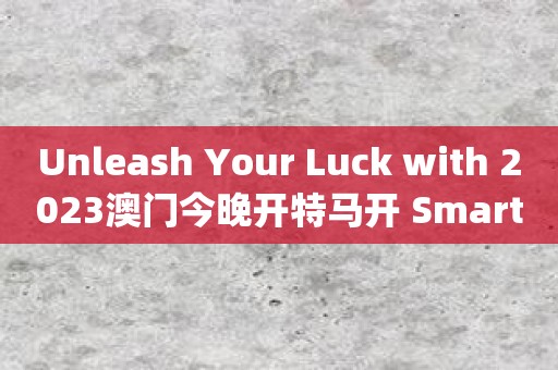 Unleash Your Luck with 2023澳门今晚开特马开 Smartphone App