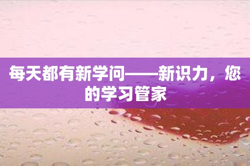 每天都有新学问——新识力，您的学习管家