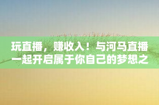 玩直播，赚收入！与河马直播一起开启属于你自己的梦想之旅！